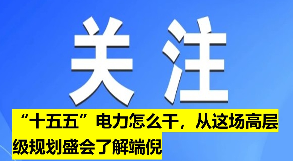 “十五五”電力怎么干，從這場高層級規(guī)劃盛會了解端倪