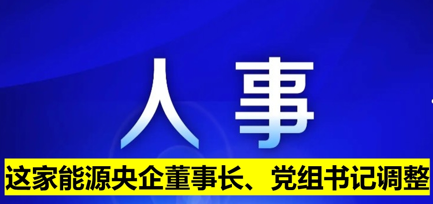 這家能源央企董事長、黨組書記調(diào)整
