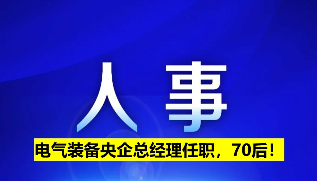 電氣裝備央企總經(jīng)理任職，70后！