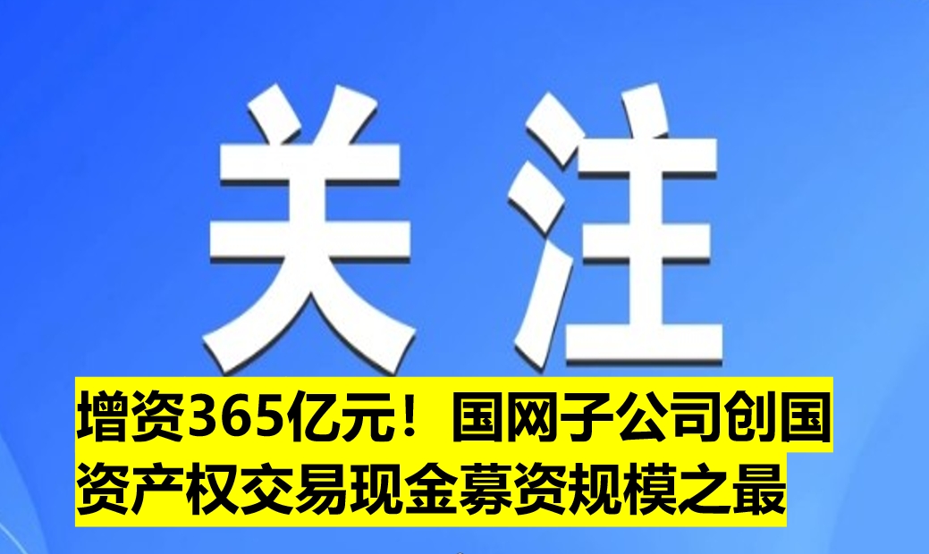 增資365億元！國網(wǎng)子公司創(chuàng)國資產(chǎn)權(quán)交易現(xiàn)金募資規(guī)模之最