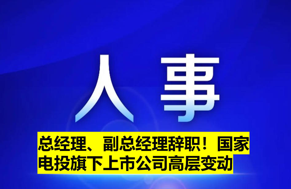 總經(jīng)理、副總經(jīng)理辭職！國(guó)家電投旗下上市公司高層變動(dòng)